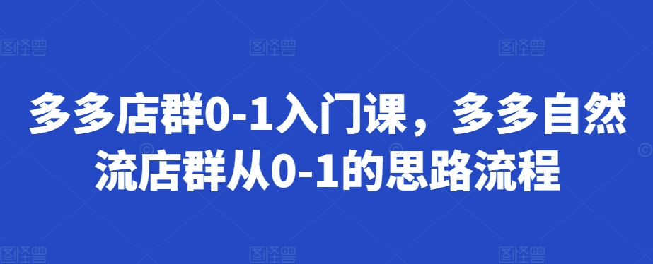 多多店群0-1入门课，多多自然流店群从0-1的思路流程-木木创业基地项目网