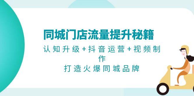 （13280期）同城门店流量提升秘籍：认知升级+抖音运营+视频制作，打造火爆同城品牌-木木创业基地项目网