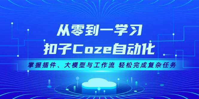 从零到一学习扣子Coze自动化，掌握插件、大模型与工作流 轻松完成复杂任务-木木创业基地项目网