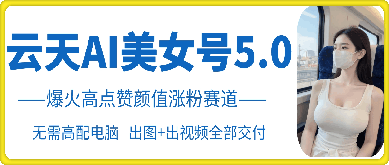 云天AI美女号5.0，爆火高点赞颜值涨粉赛道-木木创业基地项目网