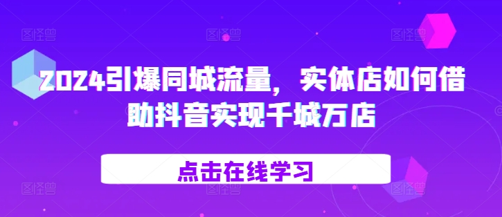 2024引爆同城流量，​实体店如何借助抖音实现千城万店-木木创业基地项目网