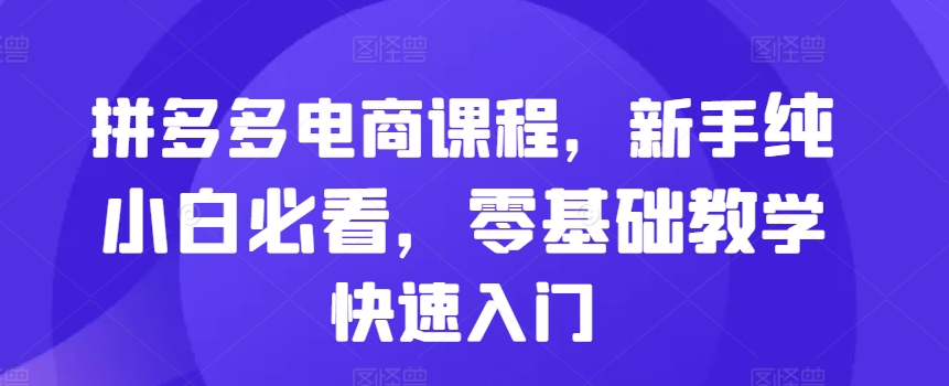 拼多多电商课程，新手纯小白必看，零基础教学快速入门-木木创业基地项目网