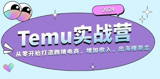 2024Temu出海赚美金实战营，从零开始打造跨境电商增加收入（124G）-木木创业基地项目网