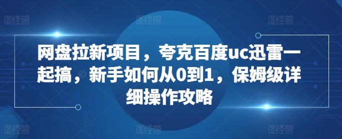 网盘拉新项目，夸克百度uc迅雷一起搞，新手如何从0到1，保姆级详细操作攻略-木木创业基地项目网