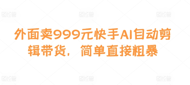 外面卖999元快手AI自动剪辑带货，简单直接粗暴-木木创业基地项目网