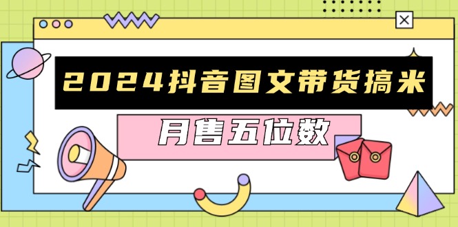 （13299期）2024抖音图文带货搞米：快速起号与破播放方法，助力销量飙升，月售五位数-木木创业基地项目网