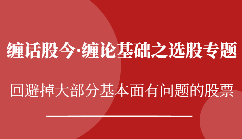 缠话股今·缠论基础之选股专题：回避掉大部分基本面有问题的股票-木木创业基地项目网