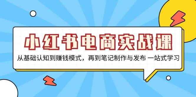 小红书电商实战课，从基础认知到赚钱模式，再到笔记制作与发布 一站式学习-木木创业基地项目网