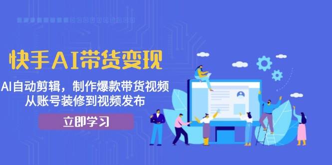 快手AI带货变现：AI自动剪辑，制作爆款带货视频，从账号装修到视频发布-木木创业基地项目网