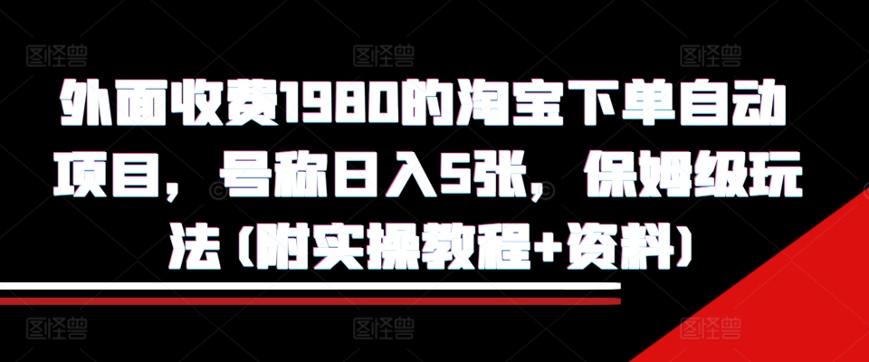 外面收费1980的淘宝下单自动项目，号称日入5张，保姆级玩法(附实操教程+资料)-木木创业基地项目网