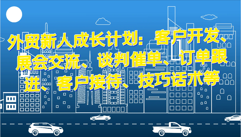 外贸新人成长计划：客户开发、展会交流、谈判催单、订单跟进、客户接待、技巧话术等-木木创业基地项目网