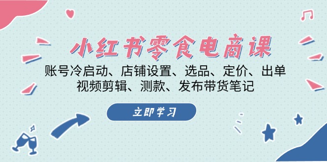 （13343期）小红书 零食电商课：账号冷启动、店铺设置、选品、定价、出单、视频剪辑..-木木创业基地项目网