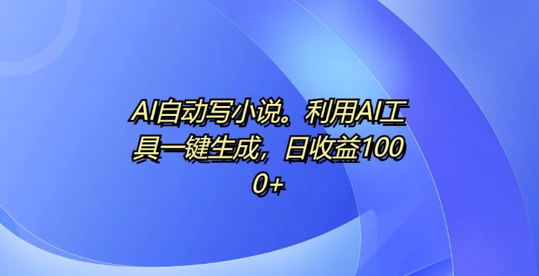 AI自动写小说，利用AI工具一键生成，日收益1k-木木创业基地项目网