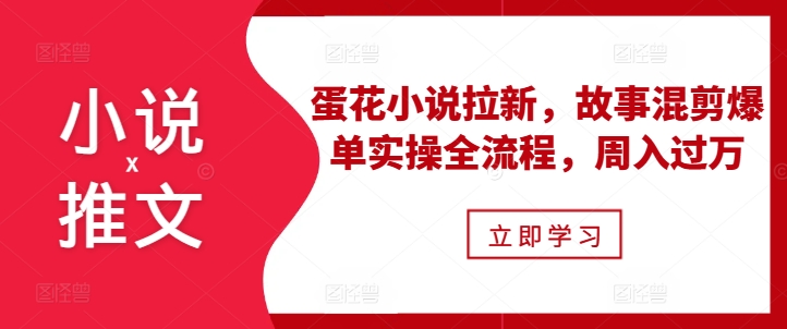 小说推文之蛋花小说拉新，故事混剪爆单实操全流程，周入过万-木木创业基地项目网