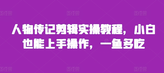 人物传记剪辑实操教程，小白也能上手操作，一鱼多吃-木木创业基地项目网