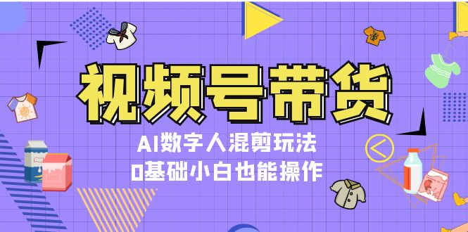 （13359期）视频号带货，AI数字人混剪玩法，0基础小白也能操作-木木创业基地项目网