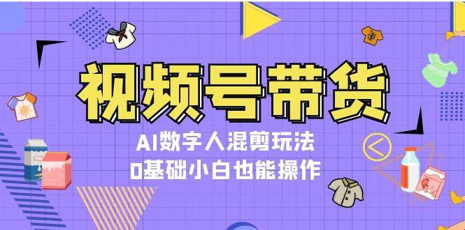 视频号带货，AI数字人混剪玩法，0基础小白也能操作-木木创业基地项目网