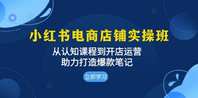 小红书电商店铺实操班：从认知课程到开店运营，助力打造爆款笔记-木木创业基地项目网