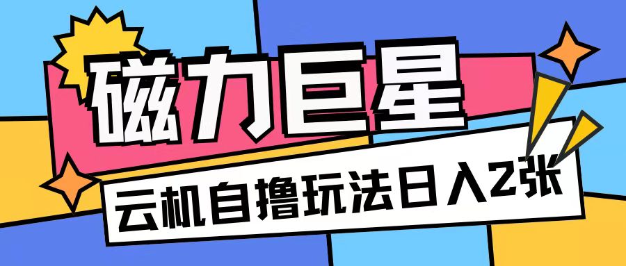 磁力巨星，无脑撸收益玩法无需手机云机操作可矩阵放大单日收入200+-木木创业基地项目网