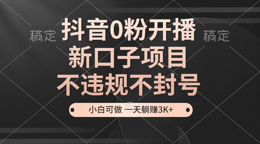 抖音0粉开播，新口子，不违规不封号， 小白可做，一天躺赚3k+-木木创业基地项目网