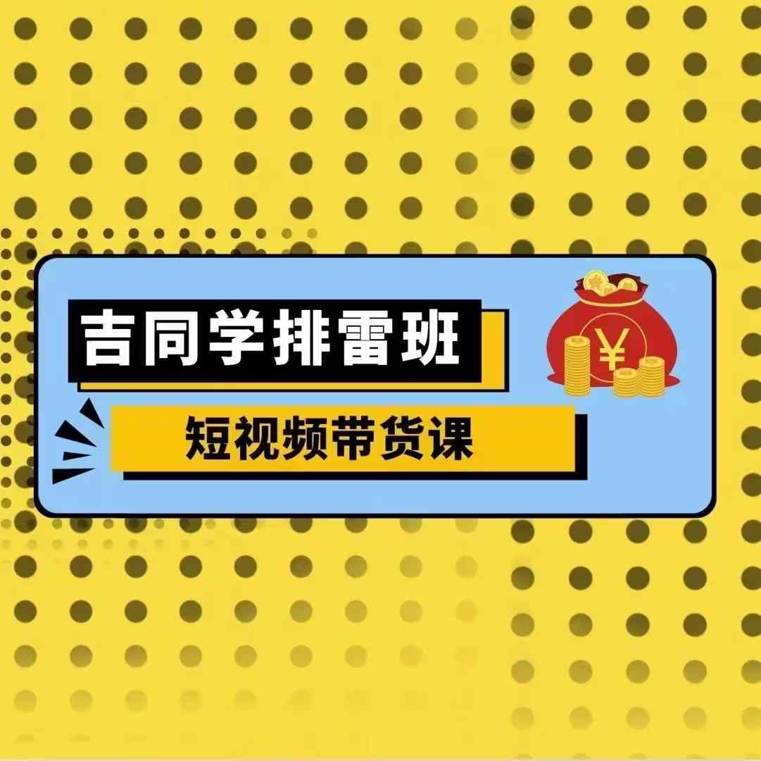 吉同学排雷班短视频带货课，零基础·详解流量成果-木木创业基地项目网