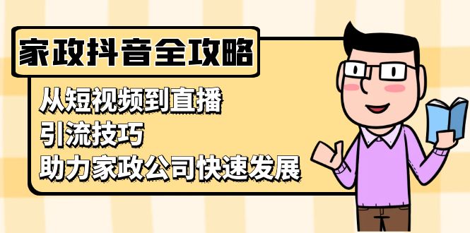 （13379期）家政抖音运营指南：从短视频到直播，引流技巧，助力家政公司快速发展-木木创业基地项目网