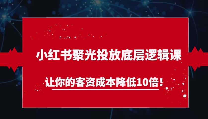 小红书聚光投放底层逻辑课，让你的客资成本降低10倍！-木木创业基地项目网