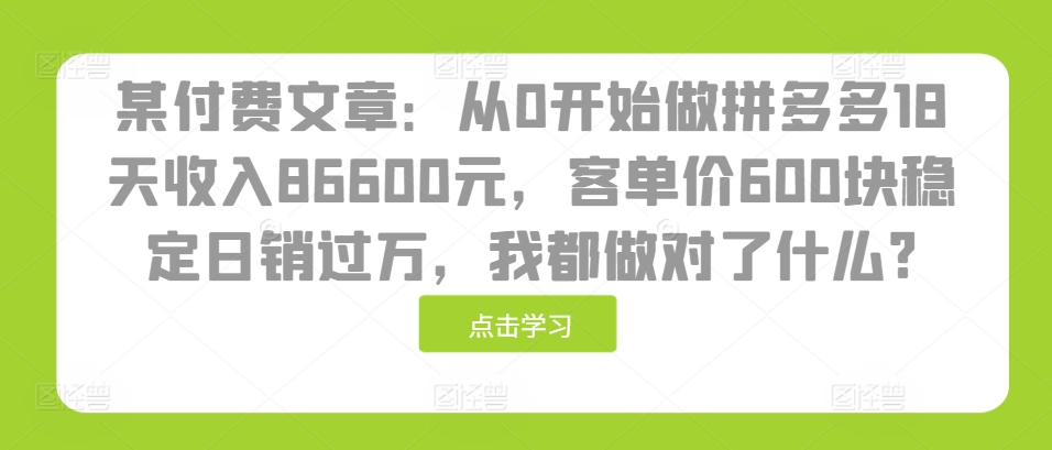 某付费文章：从0开始做拼多多18天收入86600元，客单价600块稳定日销过万，我都做对了什么?-木木创业基地项目网