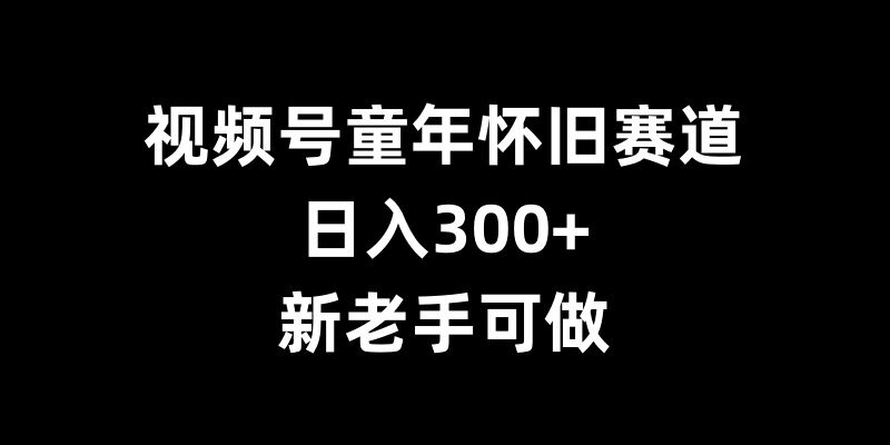 视频号童年怀旧赛道，日入300+，新老手可做-木木创业基地项目网