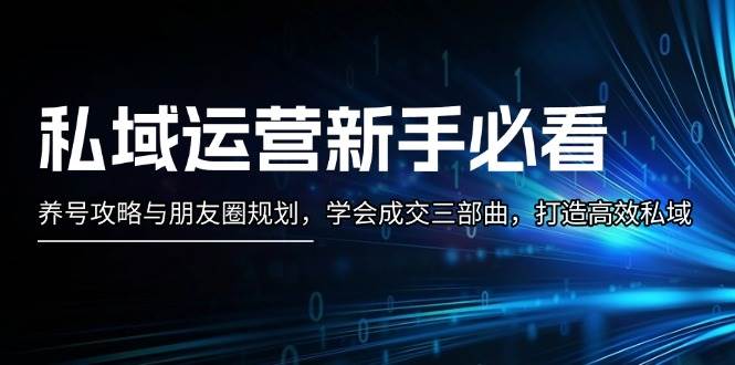 私域运营新手必看：养号攻略与朋友圈规划，学会成交三部曲，打造高效私域-木木创业基地项目网