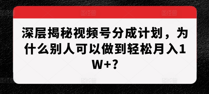 深层揭秘视频号分成计划，为什么别人可以做到轻松月入1W+?-木木创业基地项目网