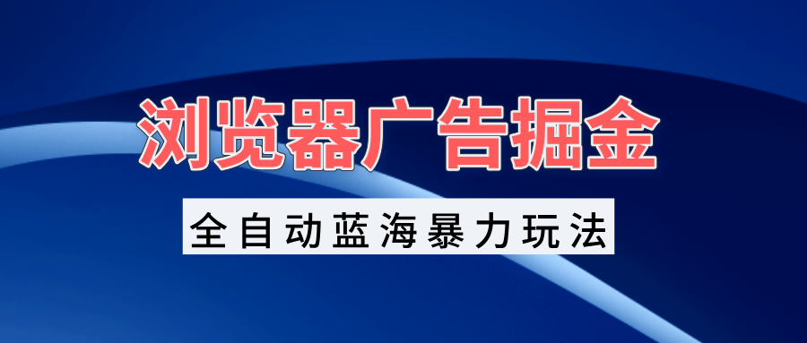 （13423期）浏览器广告掘金，全自动蓝海暴力玩法，轻松日入1000+矩阵无脑开干-木木创业基地项目网