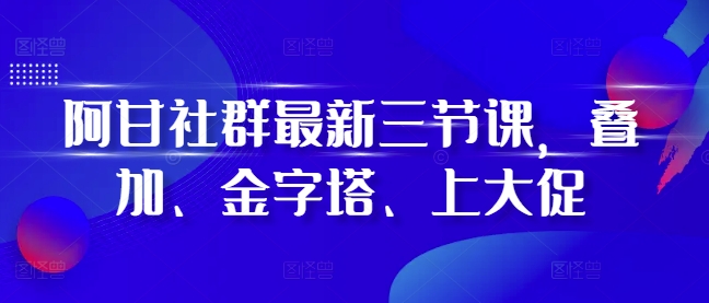 阿甘社群最新三节课，叠加、金字塔、上大促-木木创业基地项目网