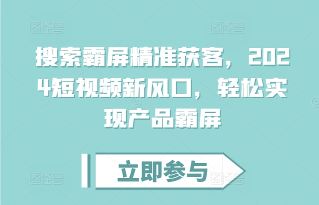 搜索霸屏精准获客，2024短视频新风口，轻松实现产品霸屏-木木创业基地项目网