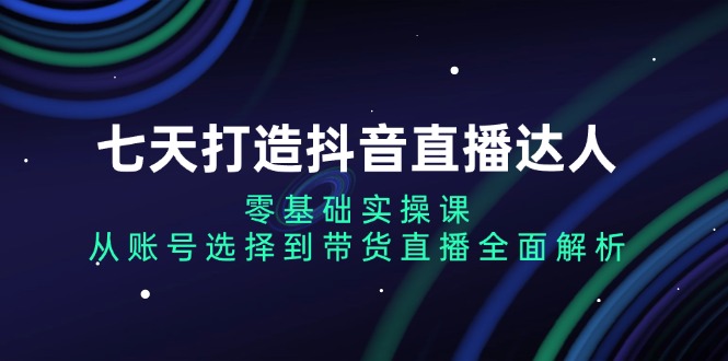 （13430期）七天打造抖音直播达人：零基础实操课，从账号选择到带货直播全面解析-木木创业基地项目网