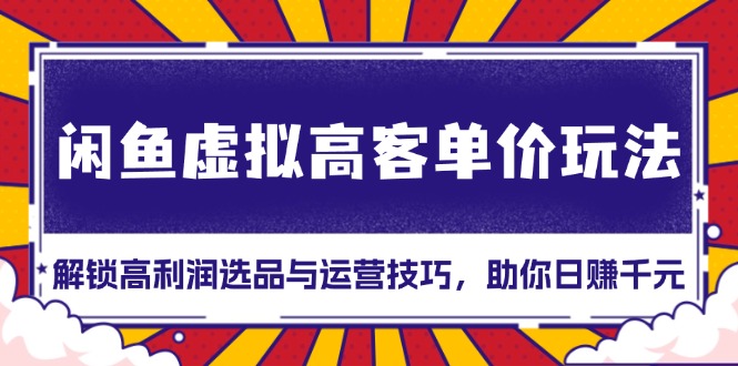 （13437期）闲鱼虚拟高客单价玩法：解锁高利润选品与运营技巧，助你日赚千元！-木木创业基地项目网