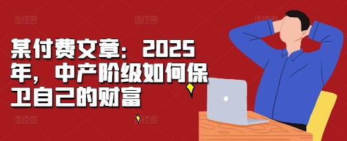 某付费文章：2025年，中产阶级如何保卫自己的财富-木木创业基地项目网