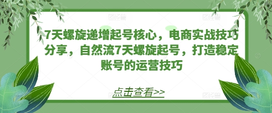 7天螺旋递增起号核心，电商实战技巧分享，自然流7天螺旋起号，打造稳定账号的运营技巧-木木创业基地项目网