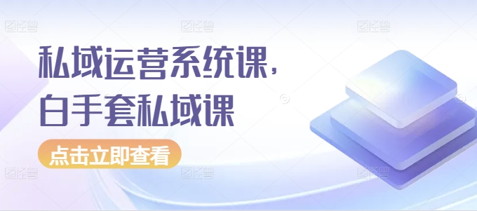 私域运营系统课，白手套私域课-木木创业基地项目网