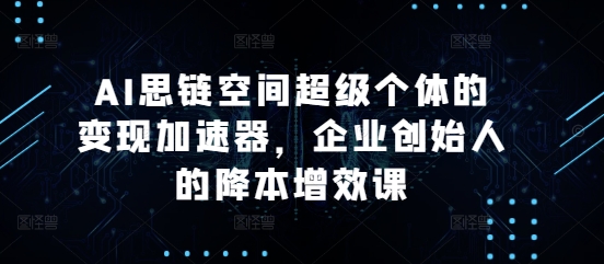 AI思链空间超级个体的变现加速器，企业创始人的降本增效课-木木创业基地项目网