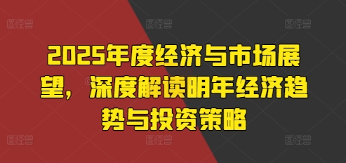 2025年度经济与市场展望，深度解读明年经济趋势与投资策略-木木创业基地项目网