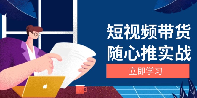 （13466期）短视频带货随心推实战：涵盖选品到放量，详解涨粉、口碑分提升与广告逻辑-木木创业基地项目网