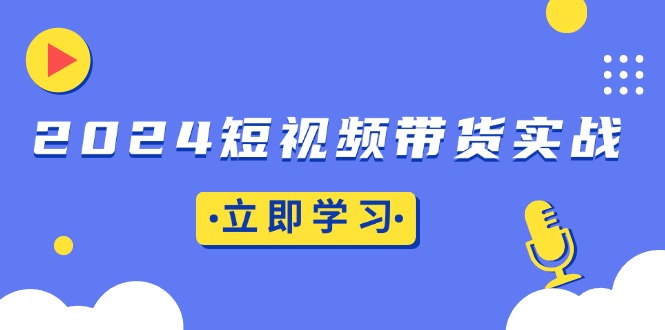 （13482期）2024短视频带货实战：底层逻辑+实操技巧，橱窗引流、直播带货-木木创业基地项目网