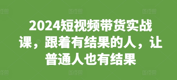 2024短视频带货实战课，跟着有结果的人，让普通人也有结果-木木创业基地项目网