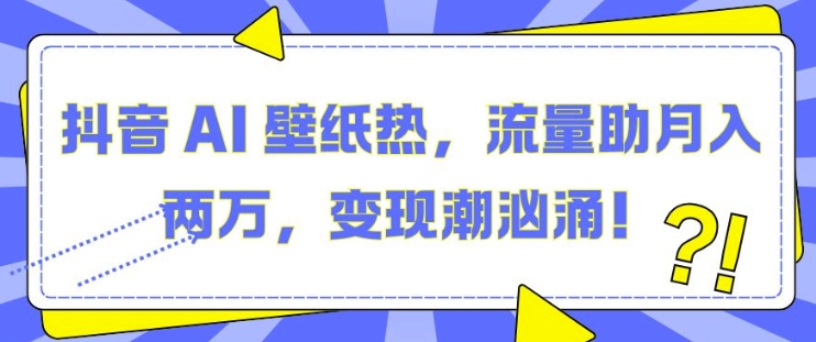 抖音 AI 壁纸热，流量助月入两W，变现潮汹涌-木木创业基地项目网