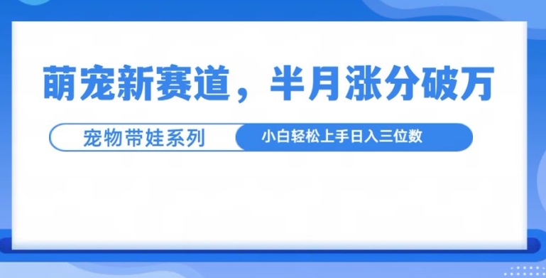 萌宠新赛道，萌宠带娃，半月涨粉10万+，小白轻松入手-木木创业基地项目网