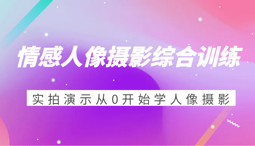 情感人像摄影综合训练，实拍演示从0开始学人像摄影（24节）-木木创业基地项目网