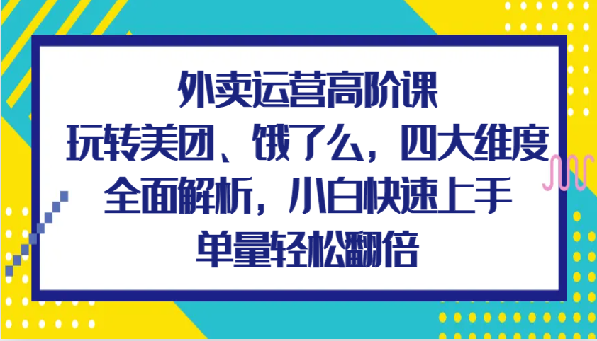 外卖运营高阶课，玩转美团、饿了么，四大维度全面解析，小白快速上手，单量轻松翻倍-木木创业基地项目网