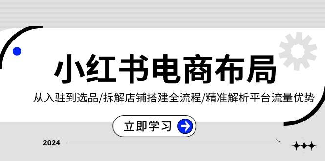 小红书电商布局：从入驻到选品/拆解店铺搭建全流程/精准解析平台流量优势-木木创业基地项目网