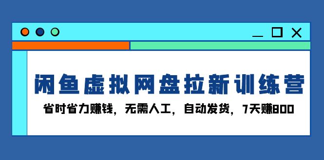 （13524期）闲鱼虚拟网盘拉新训练营：省时省力赚钱，无需人工，自动发货，7天赚800-木木创业基地项目网